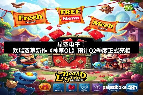 星空电子：欢瑞双墓新作《神墓OL》预计Q2季度正式亮相