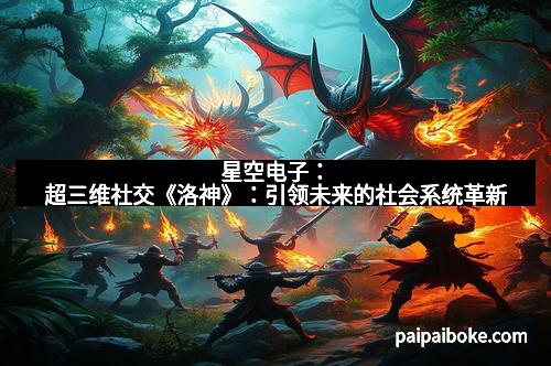 星空电子：超三维社交《洛神》：引领未来的社会系统革新
